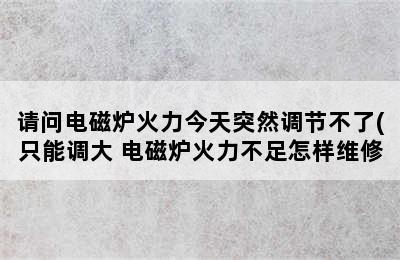 请问电磁炉火力今天突然调节不了(只能调大 电磁炉火力不足怎样维修